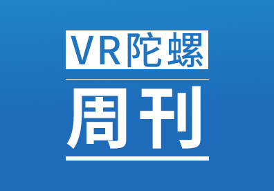 周报：VR/AR一周热点资讯大放送 | VR陀螺